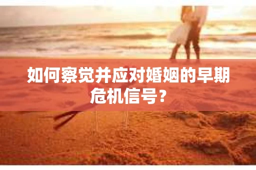 如何察觉并应对婚姻的早期危机信号? 如何察觉并应对婚姻的早期危机信号?