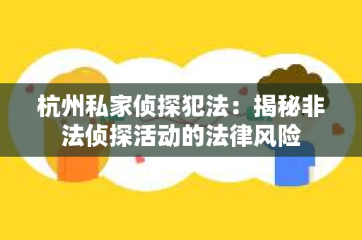 杭州私家侦探犯法：揭秘非法侦探活动的法律风险