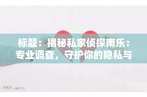 标题:揭秘私家侦探南乐:专业调查,守护你的隐私与权益 标题:揭秘私家侦探南乐:专业调查,守护你的隐私与权益