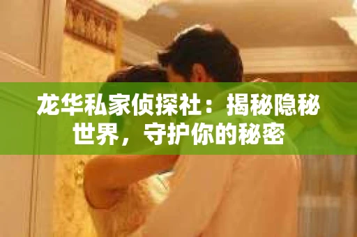 龙华私家侦探社：揭秘隐秘世界，守护你的秘密
