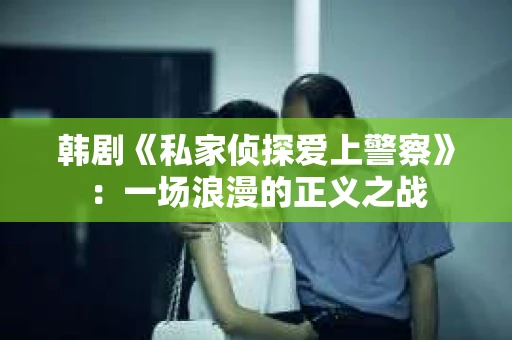 韩剧《私家侦探爱上警察》：一场浪漫的正义之战
