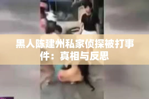 黑人陈建州私家侦探被打事件：真相与反思