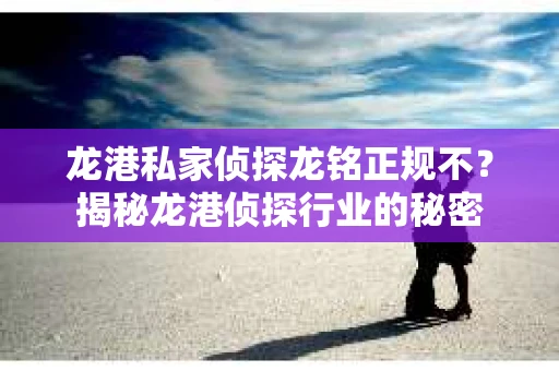 龙港私家侦探龙铭正规不？揭秘龙港侦探行业的秘密