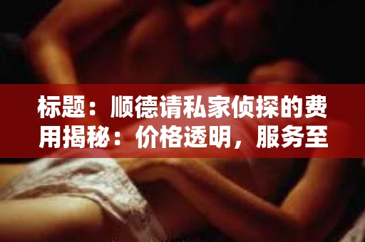 标题：顺德请私家侦探的费用揭秘：价格透明，服务至上