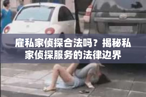 雇私家侦探合法吗？揭秘私家侦探服务的法律边界