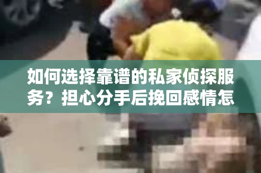如何选择靠谱的私家侦探服务？担心分手后挽回感情怎么办？