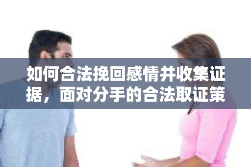 如何合法挽回感情并收集证据,面对分手的合法取证策略 如何合法挽回感情并收集证据,面对分手的合法取证策略