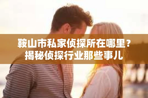 鞍山市私家侦探所在哪里？揭秘侦探行业那些事儿