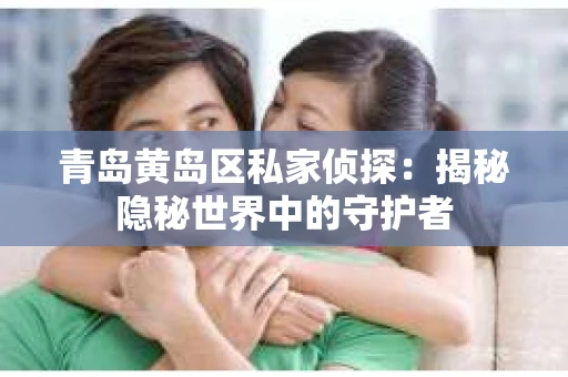 青岛黄岛区私家侦探：揭秘隐秘世界中的守护者