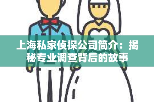 上海私家侦探公司简介：揭秘专业调查背后的故事