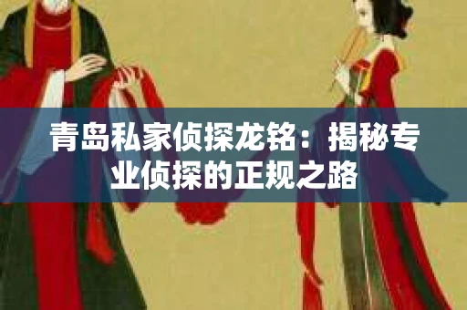 青岛私家侦探龙铭：揭秘专业侦探的正规之路