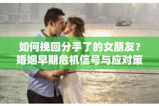 如何挽回分手了的女朋友？婚姻早期危机信号与应对策略