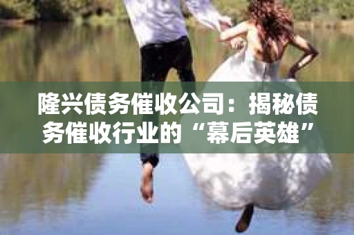 隆兴债务催收公司：揭秘债务催收行业的“幕后英雄”