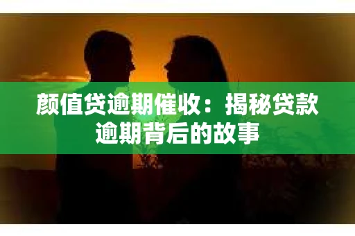 颜值贷逾期催收：揭秘贷款逾期背后的故事