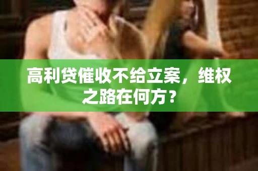 高利贷催收不给立案，维权之路在何方？