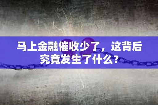 马上金融催收少了，这背后究竟发生了什么？