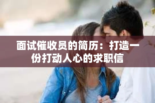 面试催收员的简历：打造一份打动人心的求职信