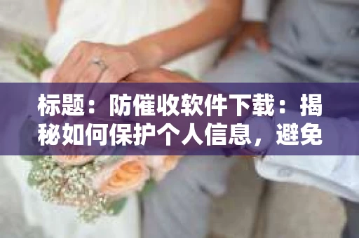 标题：防催收软件下载：揭秘如何保护个人信息，避免骚扰电话