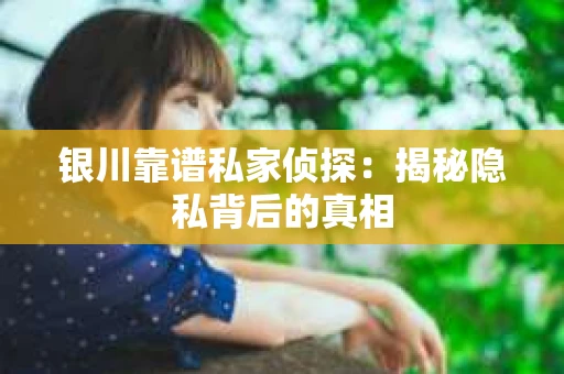 银川靠谱私家侦探：揭秘隐私背后的真相