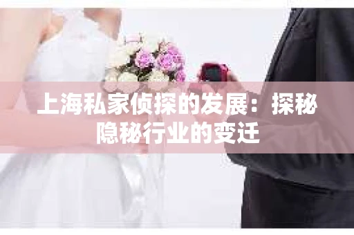 上海私家侦探的发展：探秘隐秘行业的变迁