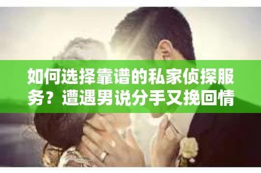 如何选择靠谱的私家侦探服务？遭遇男说分手又挽回情况怎么办？