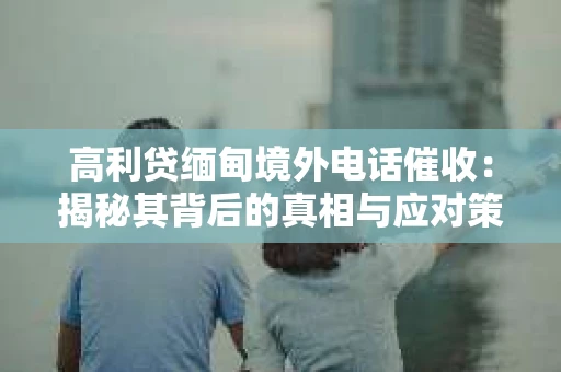 高利贷缅甸境外电话催收：揭秘其背后的真相与应对策略