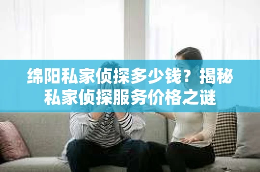 绵阳私家侦探多少钱？揭秘私家侦探服务价格之谜