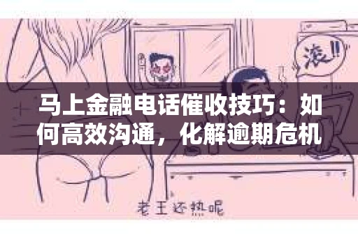 马上金融电话催收技巧：如何高效沟通，化解逾期危机