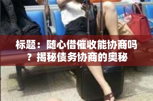 标题：随心借催收能协商吗？揭秘债务协商的奥秘