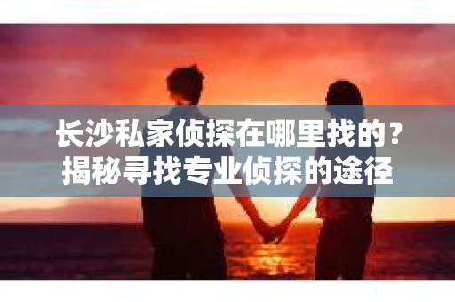 长沙私家侦探在哪里找的？揭秘寻找专业侦探的途径