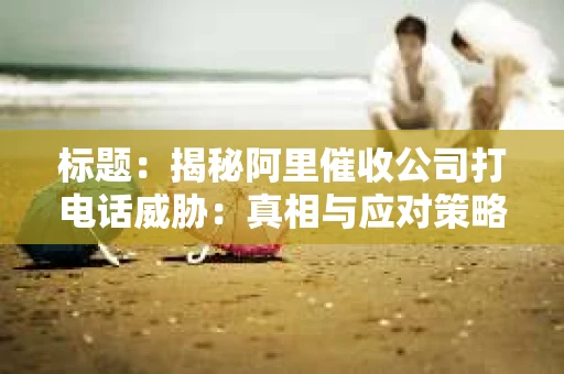标题：揭秘阿里催收公司打电话威胁：真相与应对策略