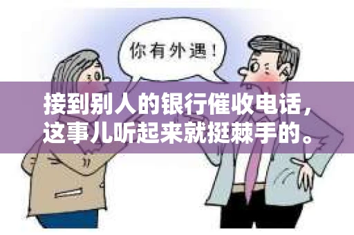 接到别人的银行催收电话，这事儿听起来就挺棘手的。我最近就遇到了这样的事情，所以想和大家聊聊这个话题。首先，你得明白，银行催收电话并不是什么新鲜事儿，但面对这样的电话，我们该如何应对呢？下面，我就从自己的经历出发，和大家分享一下我的看法。