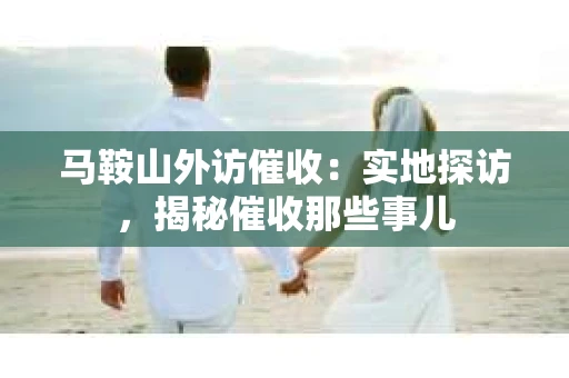 马鞍山外访催收：实地探访，揭秘催收那些事儿