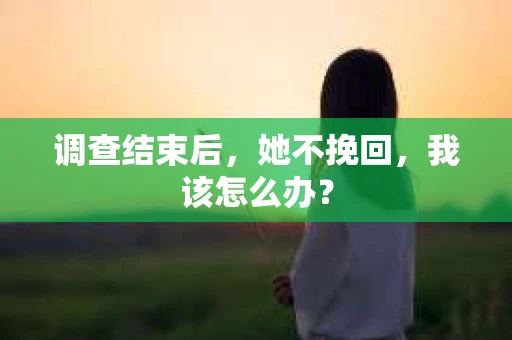 调查结束后,她不挽回,我该怎么办? 调查结束后,她不挽回,我该怎么办?