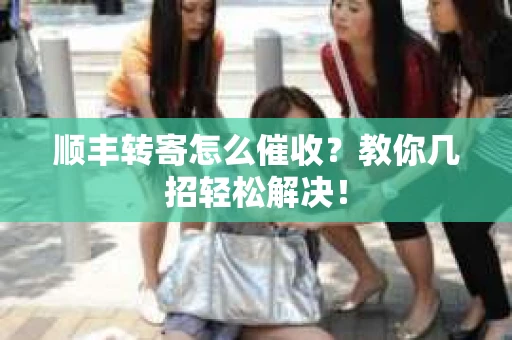 顺丰转寄怎么催收？教你几招轻松解决！