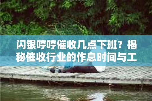 闪银哼哼催收几点下班？揭秘催收行业的作息时间与工作状态