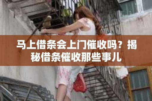 马上借条会上门催收吗？揭秘借条催收那些事儿