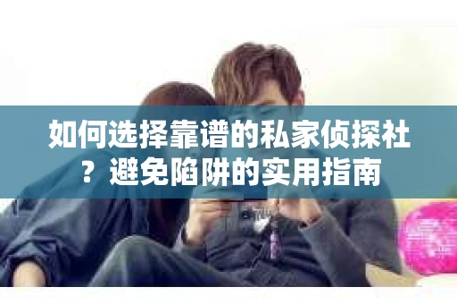 如何选择靠谱的私家侦探社?避免陷阱的实用指南 如何选择靠谱的私家侦探社?避免陷阱的实用指南