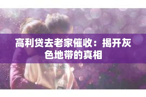 高利贷去老家催收：揭开灰色地带的真相