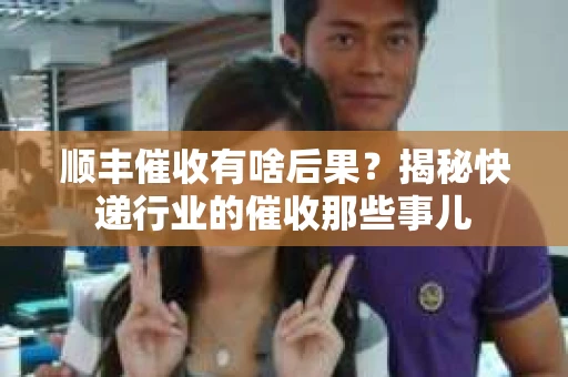 顺丰催收有啥后果?揭秘快递行业的催收那些事儿 顺丰催收有啥后果?揭秘快递行业的催收那些事儿