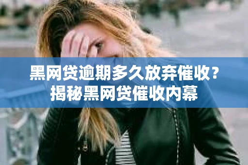 黑网贷逾期多久放弃催收？揭秘黑网贷催收内幕