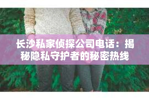 长沙私家侦探公司电话：揭秘隐私守护者的秘密热线