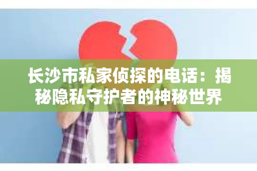 长沙市私家侦探的电话：揭秘隐私守护者的神秘世界