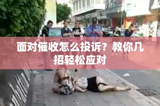 面对催收怎么投诉？教你几招轻松应对