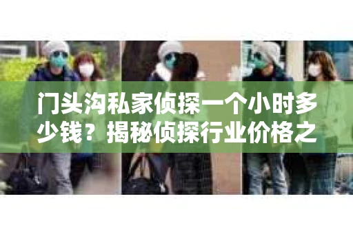 门头沟私家侦探一个小时多少钱？揭秘侦探行业价格之谜