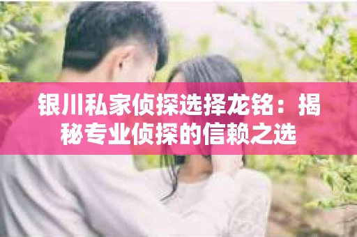 银川私家侦探选择龙铭：揭秘专业侦探的信赖之选