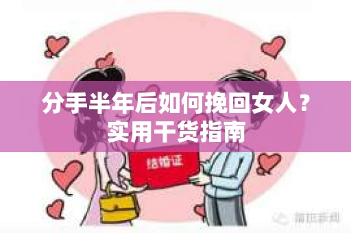 分手半年后如何挽回女人？实用干货指南