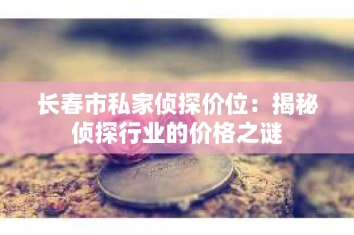 长春市私家侦探价位：揭秘侦探行业的价格之谜
