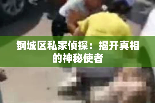 钢城区私家侦探：揭开真相的神秘使者