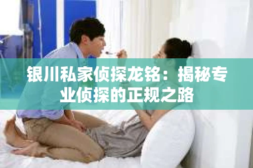 银川私家侦探龙铭：揭秘专业侦探的正规之路